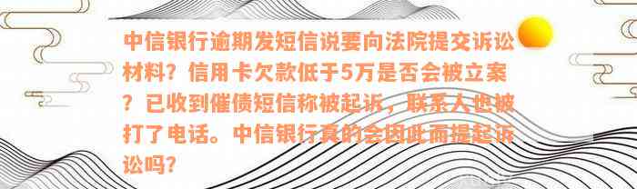 中信银行逾期发短信说要向法院提交诉讼材料？信用卡欠款低于5万是否会被立案？已收到催债短信称被起诉，联系人也被打了电话。中信银行真的会因此而提起诉讼吗？