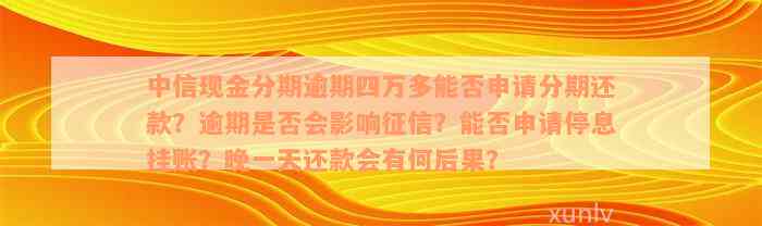 中信现金分期逾期四万多能否申请分期还款？逾期是否会影响征信？能否申请停息挂账？晚一天还款会有何后果？