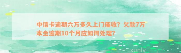 中信卡逾期六万多久上门催收？欠款7万本金逾期10个月应如何处理？