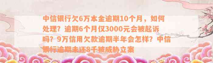 中信银行欠6万本金逾期10个月，如何处理？逾期6个月仅3000元会被起诉吗？9万信用欠款逾期半年会怎样？中信银行逾期未还8千被威胁立案