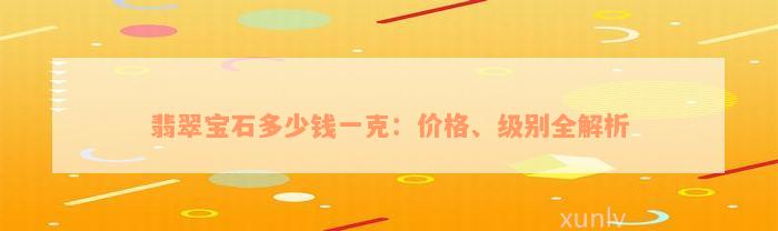 翡翠宝石多少钱一克：价格、级别全解析