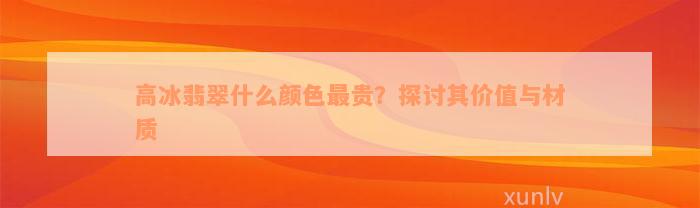 高冰翡翠什么颜色最贵？探讨其价值与材质