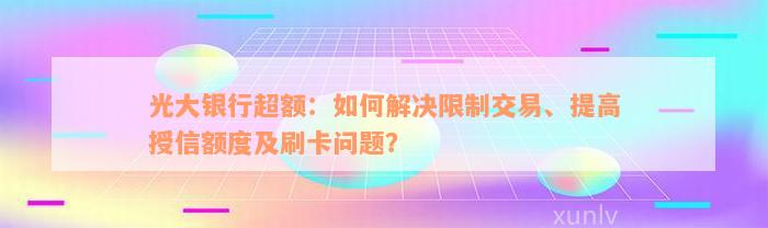 光大银行超额：如何解决限制交易、提高授信额度及刷卡问题？