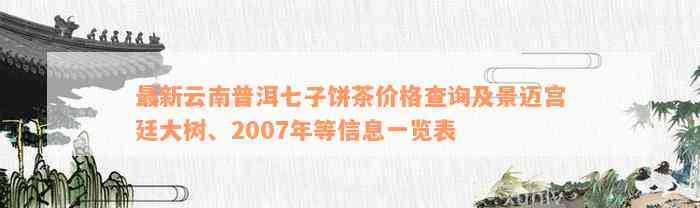 最新云南普洱七子饼茶价格查询及景迈宫廷大树、2007年等信息一览表