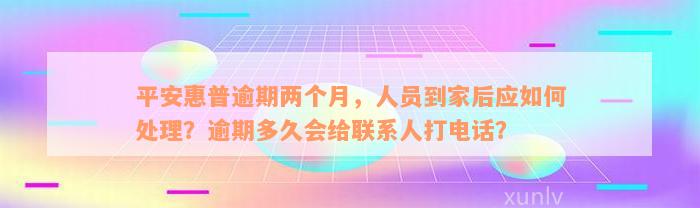 平安惠普逾期两个月，人员到家后应如何处理？逾期多久会给联系人打电话？