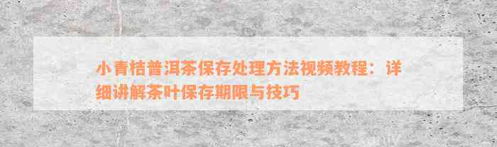 小青桔普洱茶保存处理方法视频教程：详细讲解茶叶保存期限与技巧