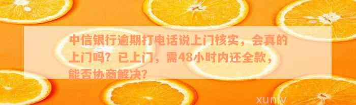 中信银行逾期打电话说上门核实，会真的上门吗？已上门，需48小时内还全款，能否协商解决？