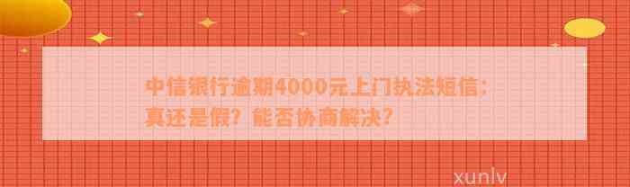 中信银行逾期4000元上门执法短信：真还是假？能否协商解决?