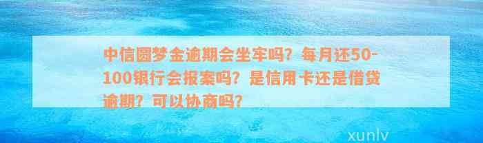 中信圆梦金逾期会坐牢吗？每月还50-100银行会报案吗？是信用卡还是借贷逾期？可以协商吗？