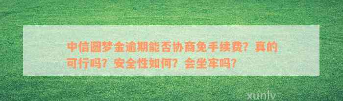 中信圆梦金逾期能否协商免手续费？真的可行吗？安全性如何？会坐牢吗？