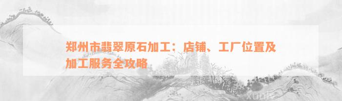 郑州市翡翠原石加工：店铺、工厂位置及加工服务全攻略