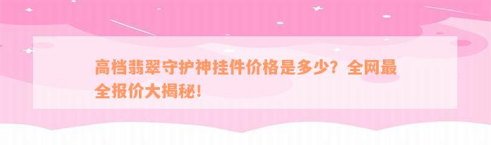 高档翡翠守护神挂件价格是多少？全网最全报价大揭秘！