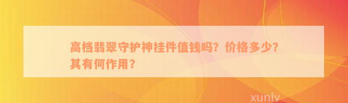 高档翡翠守护神挂件值钱吗？价格多少？其有何作用？