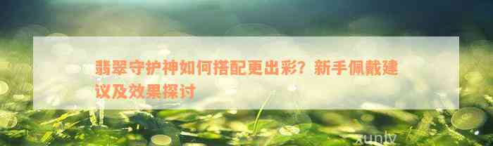 翡翠守护神如何搭配更出彩？新手佩戴建议及效果探讨