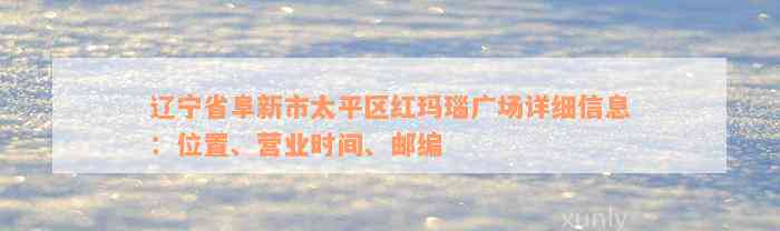 辽宁省阜新市太平区红玛瑙广场详细信息：位置、营业时间、邮编