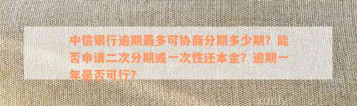 中信银行逾期最多可协商分期多少期？能否申请二次分期或一次性还本金？逾期一年是否可行？