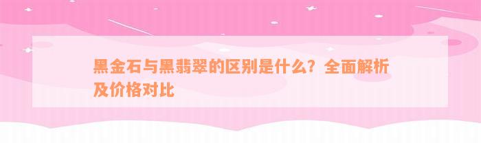 黑金石与黑翡翠的区别是什么？全面解析及价格对比