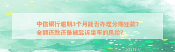 中信银行逾期3个月能否办理分期还款？全额还款还是被起诉坐牢的风险？