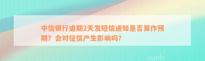 中信银行逾期2天发短信通知是否算作预期？会对征信产生影响吗？