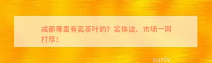 成都哪里有卖茶叶的？实体店、市场一网打尽！