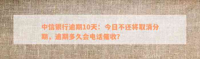 中信银行逾期10天：今日不还将取消分期，逾期多久会电话催收？