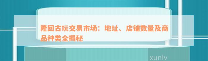 隆回古玩交易市场：地址、店铺数量及商品种类全揭秘