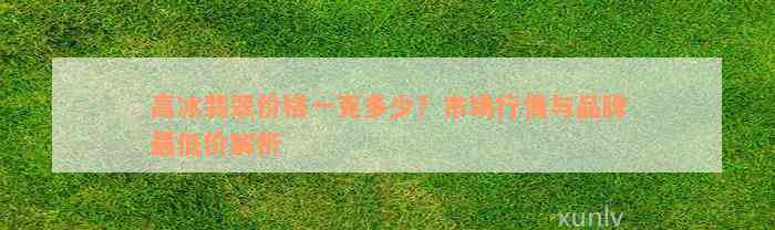 高冰翡翠价格一克多少？市场行情与品牌最低价解析