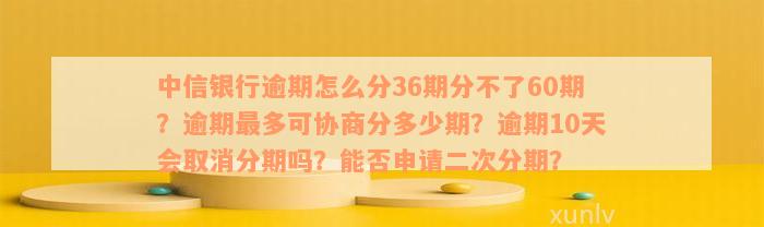 中信银行逾期怎么分36期分不了60期？逾期最多可协商分多少期？逾期10天会取消分期吗？能否申请二次分期？