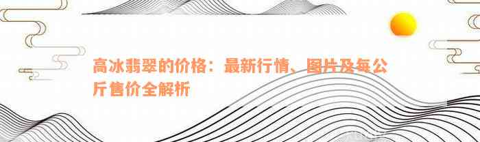 高冰翡翠的价格：最新行情、图片及每公斤售价全解析