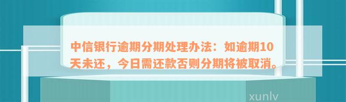 中信银行逾期分期处理办法：如逾期10天未还，今日需还款否则分期将被取消。