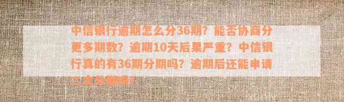 中信银行逾期怎么分36期？能否协商分更多期数？逾期10天后果严重？中信银行真的有36期分期吗？逾期后还能申请二次分期吗？