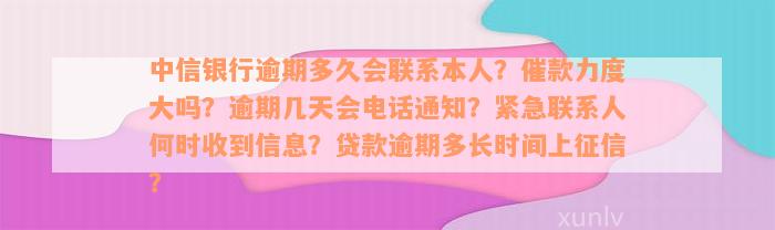 中信银行逾期多久会联系本人？催款力度大吗？逾期几天会电话通知？紧急联系人何时收到信息？贷款逾期多长时间上征信？