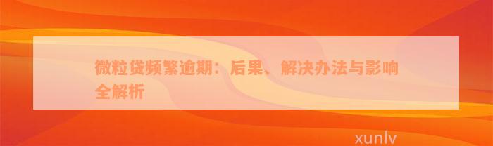 微粒贷频繁逾期：后果、解决办法与影响全解析