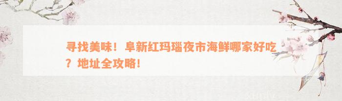 寻找美味！阜新红玛瑙夜市海鲜哪家好吃？地址全攻略！