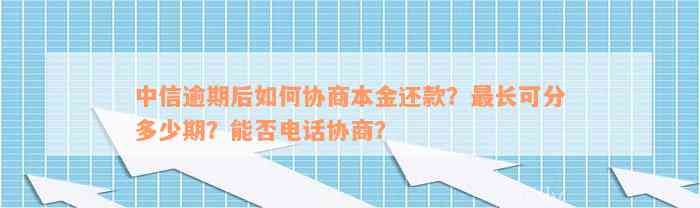 中信逾期后如何协商本金还款？最长可分多少期？能否电话协商？