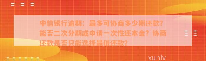 中信银行逾期：最多可协商多少期还款？能否二次分期或申请一次性还本金？协商还款是否只能选择最低还款？