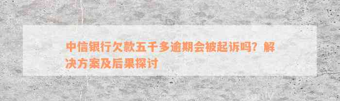 中信银行欠款五千多逾期会被起诉吗？解决方案及后果探讨