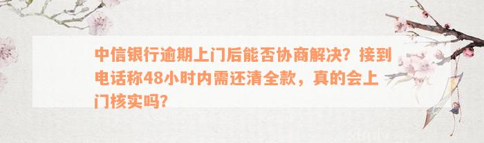 中信银行逾期上门后能否协商解决？接到电话称48小时内需还清全款，真的会上门核实吗？