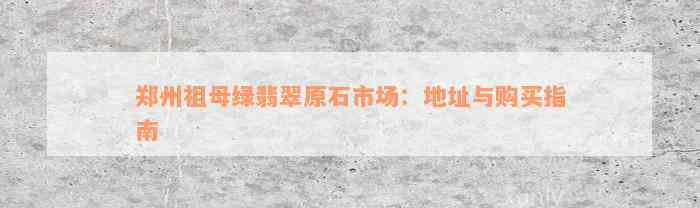 郑州祖母绿翡翠原石市场：地址与购买指南