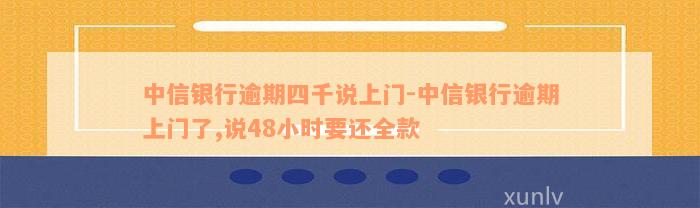 中信银行逾期四千说上门-中信银行逾期上门了,说48小时要还全款