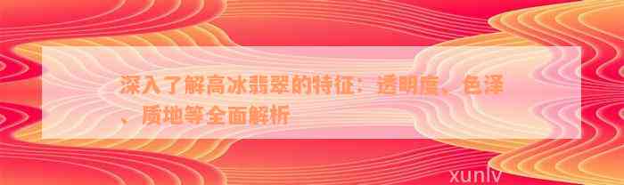 深入了解高冰翡翠的特征：透明度、色泽、质地等全面解析