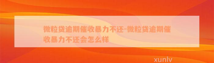 微粒贷逾期催收暴力不还-微粒贷逾期催收暴力不还会怎么样