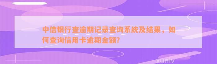 中信银行查逾期记录查询系统及结果，如何查询信用卡逾期金额？