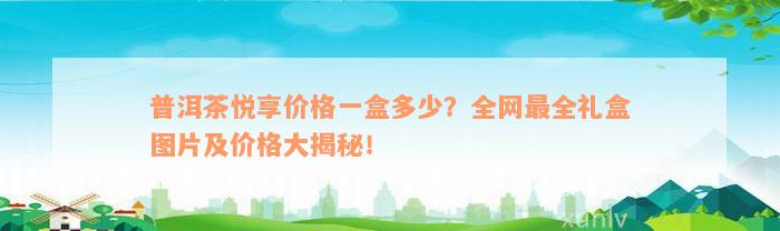 普洱茶悦享价格一盒多少？全网最全礼盒图片及价格大揭秘！