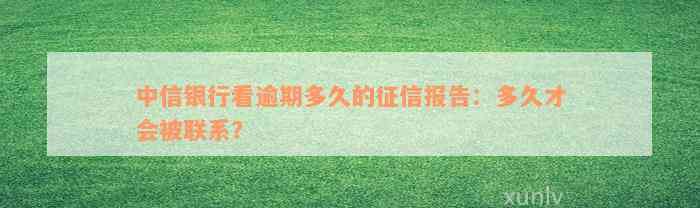 中信银行看逾期多久的征信报告：多久才会被联系？