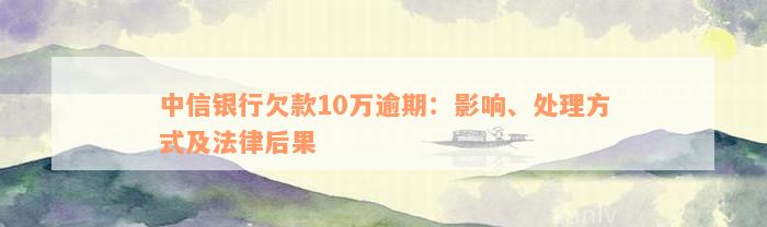 中信银行欠款10万逾期：影响、处理方式及法律后果