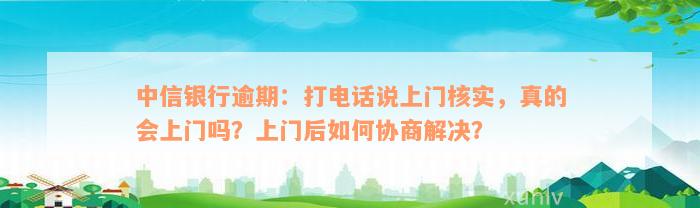 中信银行逾期：打电话说上门核实，真的会上门吗？上门后如何协商解决？