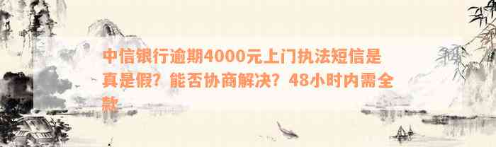 中信银行逾期4000元上门执法短信是真是假？能否协商解决？48小时内需全款