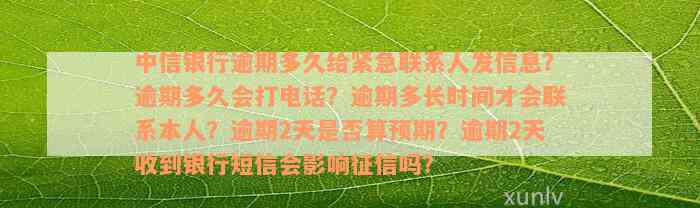 中信银行逾期多久给紧急联系人发信息？逾期多久会打电话？逾期多长时间才会联系本人？逾期2天是否算预期？逾期2天收到银行短信会影响征信吗？