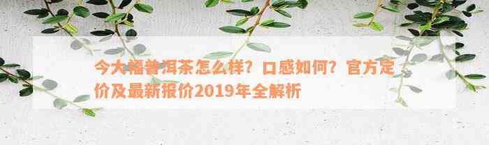 今大福普洱茶怎么样？口感如何？官方定价及最新报价2019年全解析